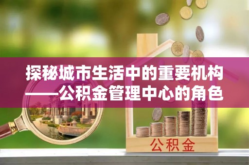 白云探秘城市生活中的重要机构——公积金管理中心的角色与意义