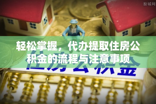 白云轻松掌握，代办提取住房公积金的流程与注意事项
