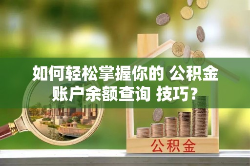 白云如何轻松掌握你的 公积金账户余额查询 技巧？