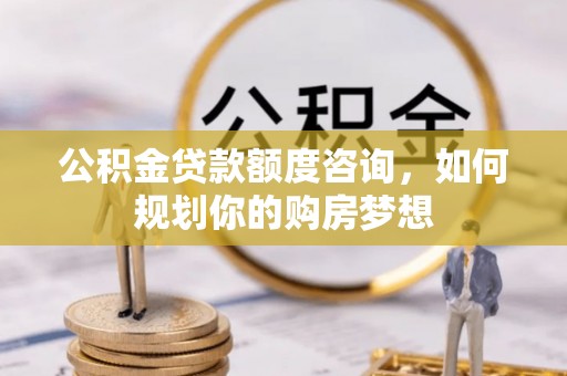白云公积金贷款额度咨询，如何规划你的购房梦想