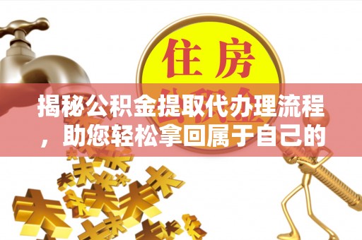 白云揭秘公积金提取代办理流程，助您轻松拿回属于自己的钱