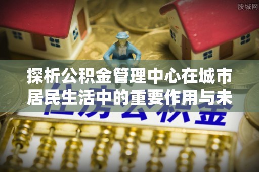 白云探析公积金管理中心在城市居民生活中的重要作用与未来发展趋势