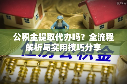 白云公积金提取代办吗？全流程解析与实用技巧分享
