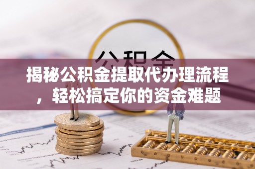 白云揭秘公积金提取代办理流程，轻松搞定你的资金难题