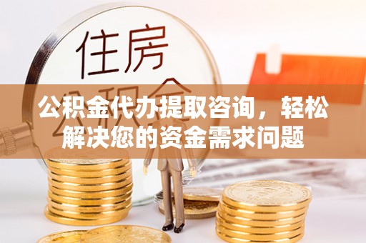 白云公积金代办提取咨询，轻松解决您的资金需求问题