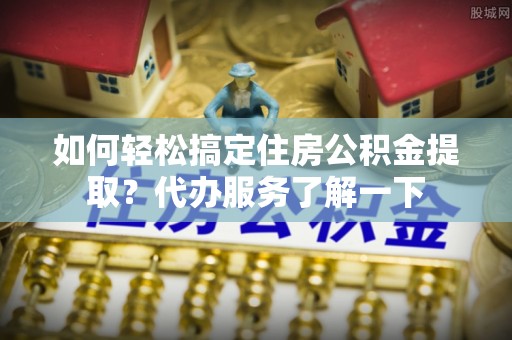 白云如何轻松搞定住房公积金提取？代办服务了解一下
