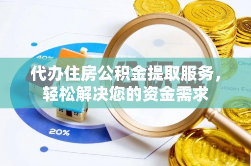 白云代办住房公积金提取服务，轻松解决您的资金需求