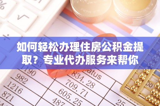 白云如何轻松办理住房公积金提取？专业代办服务来帮你