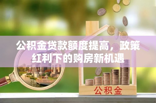 白云公积金贷款额度提高，政策红利下的购房新机遇