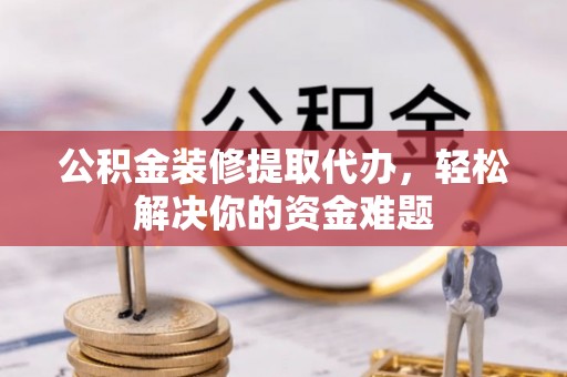 白云公积金装修提取代办，轻松解决你的资金难题