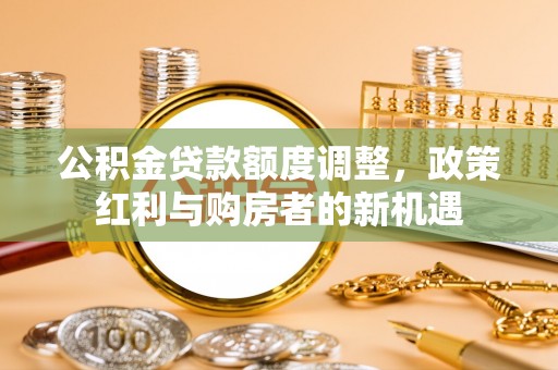 白云公积金贷款额度调整，政策红利与购房者的新机遇