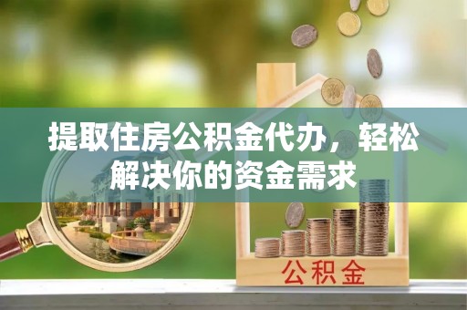 白云提取住房公积金代办，轻松解决你的资金需求