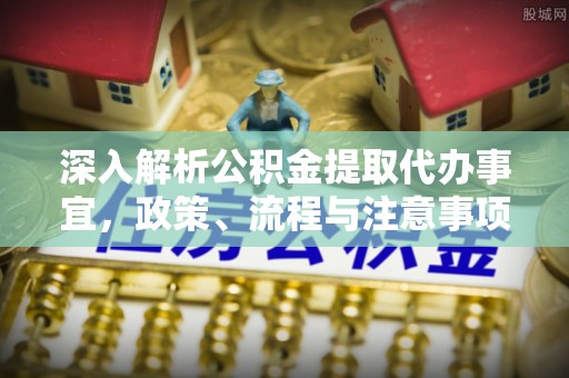 白云深入解析公积金提取代办事宜，政策、流程与注意事项全攻略