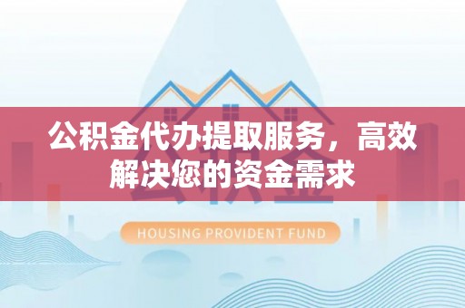 白云公积金代办提取服务，高效解决您的资金需求