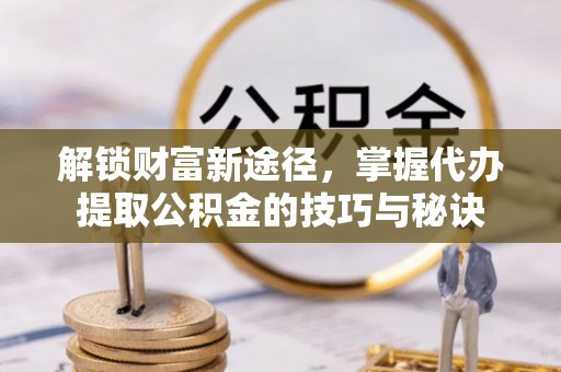 白云解锁财富新途径，掌握代办提取公积金的技巧与秘诀