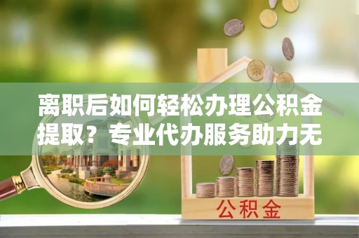 白云离职后如何轻松办理公积金提取？专业代办服务助力无忧