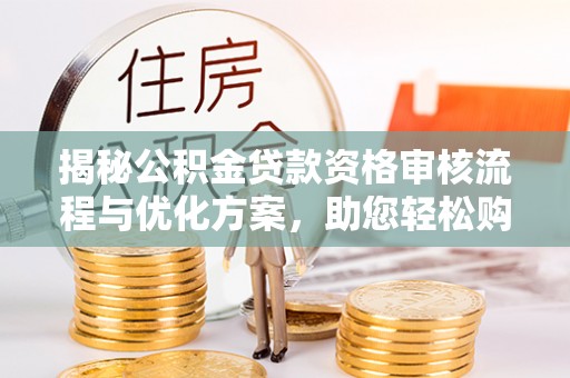 白云揭秘公积金贷款资格审核流程与优化方案，助您轻松购房