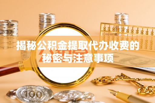 白云揭秘公积金提取代办收费的秘密与注意事项