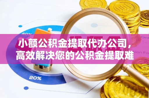 白云小额公积金提取代办公司，高效解决您的公积金提取难题