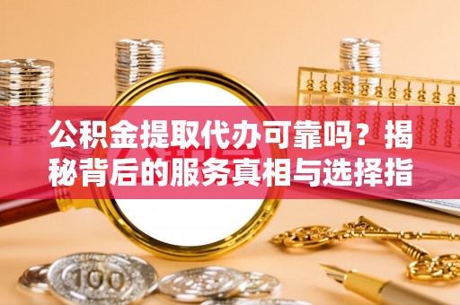 白云公积金提取代办可靠吗？揭秘背后的服务真相与选择指南