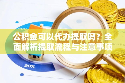 白云公积金可以代办提取吗？全面解析提取流程与注意事项