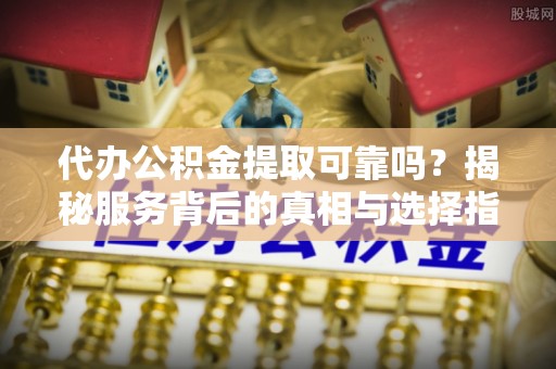 白云代办公积金提取可靠吗？揭秘服务背后的真相与选择指南