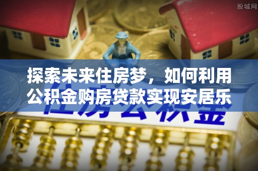 白云探索未来住房梦，如何利用公积金购房贷款实现安居乐业