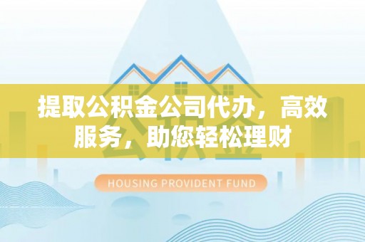 白云提取公积金公司代办，高效服务，助您轻松理财