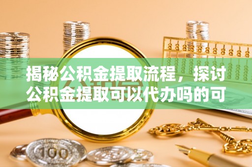 白云揭秘公积金提取流程，探讨公积金提取可以代办吗的可行性与注意事项