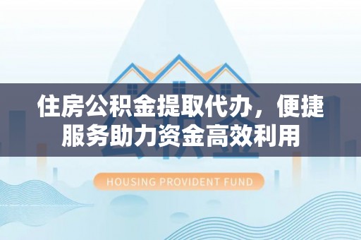 白云住房公积金提取代办，便捷服务助力资金高效利用