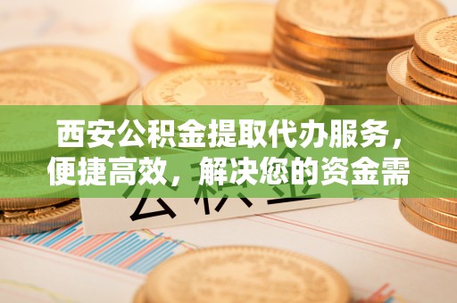 白云西安公积金提取代办服务，便捷高效，解决您的资金需求