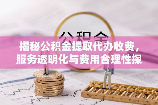 白云揭秘公积金提取代办收费，服务透明化与费用合理性探讨