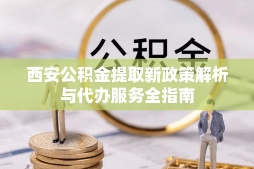 白云西安公积金提取新政策解析与代办服务全指南
