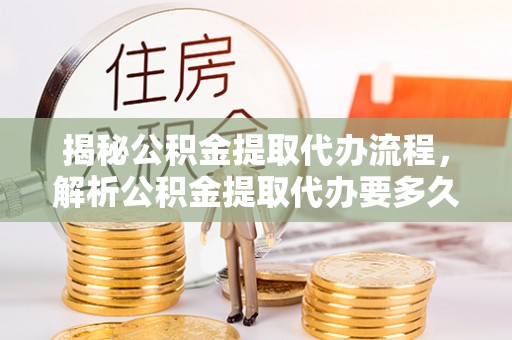 白云揭秘公积金提取代办流程，解析公积金提取代办要多久的真相