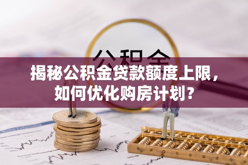 白云揭秘公积金贷款额度上限，如何优化购房计划？