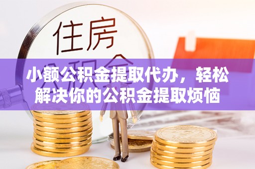 白云小额公积金提取代办，轻松解决你的公积金提取烦恼