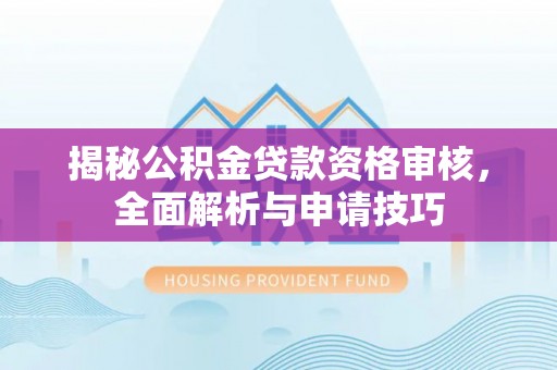 白云揭秘公积金贷款资格审核，全面解析与申请技巧