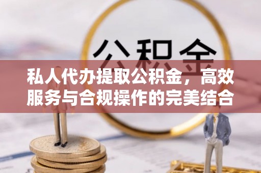 白云私人代办提取公积金，高效服务与合规操作的完美结合