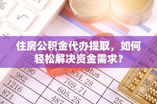 白云住房公积金代办提取，如何轻松解决资金需求？