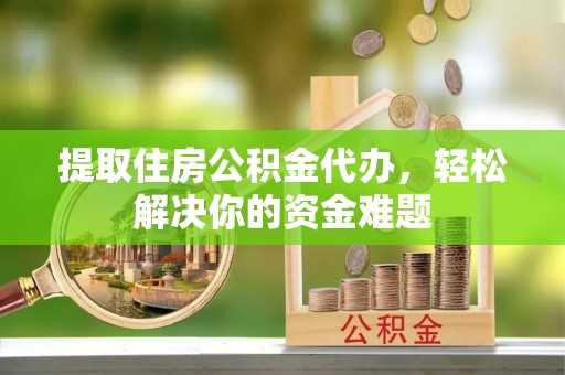 白云提取住房公积金代办，轻松解决你的资金难题