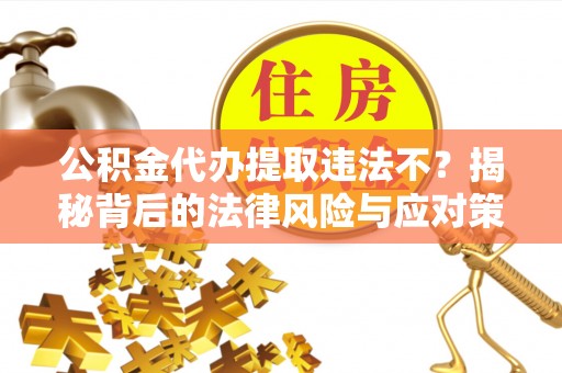 白云公积金代办提取违法不？揭秘背后的法律风险与应对策略