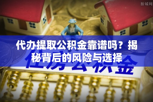 白云代办提取公积金靠谱吗？揭秘背后的风险与选择