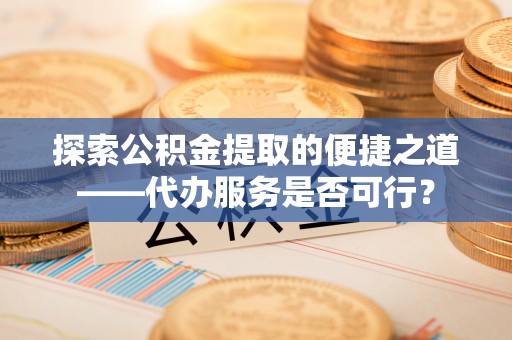 白云探索公积金提取的便捷之道——代办服务是否可行？