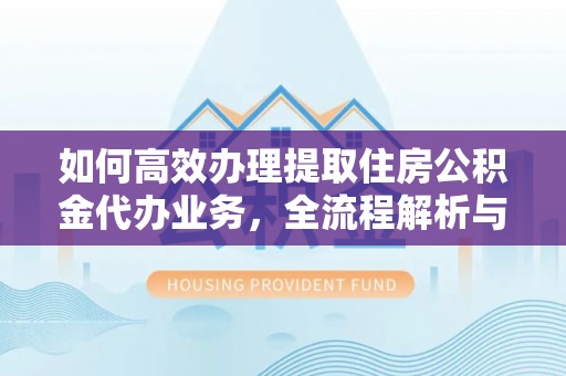 白云如何高效办理提取住房公积金代办业务，全流程解析与实用建议
