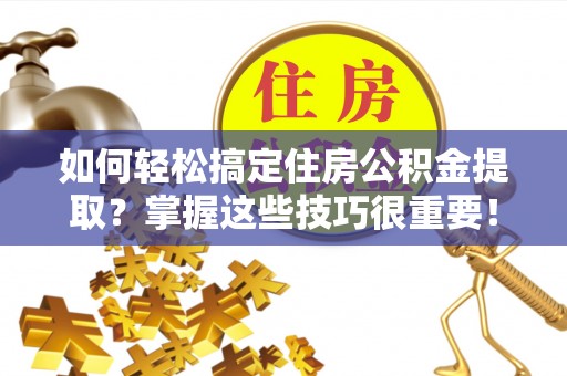 白云如何轻松搞定住房公积金提取？掌握这些技巧很重要！