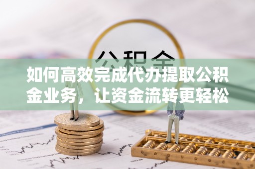 白云如何高效完成代办提取公积金业务，让资金流转更轻松