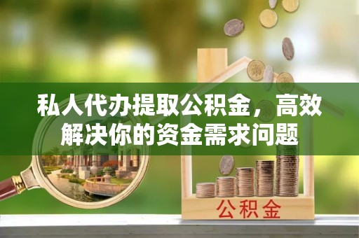 白云私人代办提取公积金，高效解决你的资金需求问题