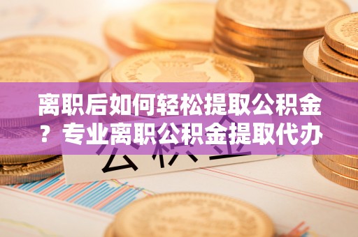 白云离职后如何轻松提取公积金？专业离职公积金提取代办服务指南