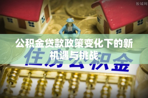 白云公积金贷款政策变化下的新机遇与挑战