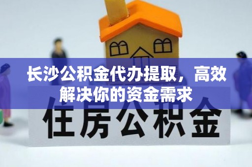 白云长沙公积金代办提取，高效解决你的资金需求